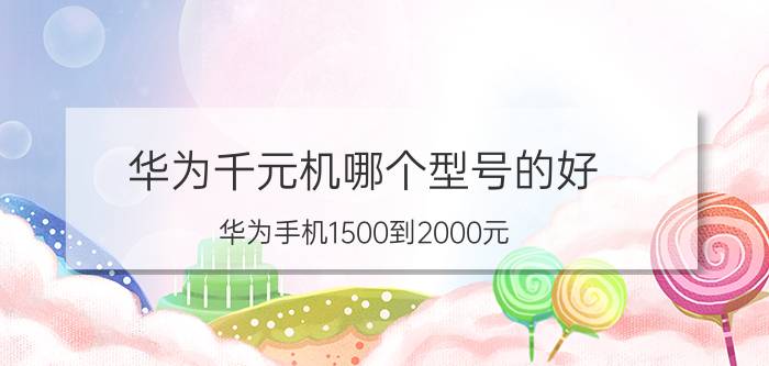 华为千元机哪个型号的好 华为手机1500到2000元，哪款最好？